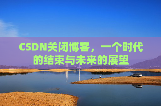 CSDN关闭博客，一个时代的结束与未来的展望